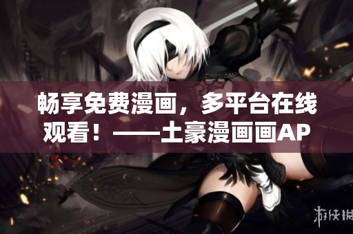 畅享免费漫画，多平台在线观看！——土豪漫画画APP，软件推荐