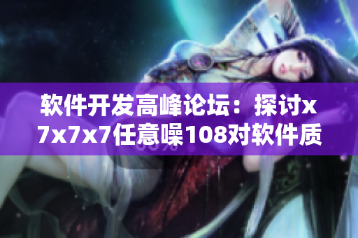软件开发高峰论坛：探讨x7x7x7任意噪108对软件质量的影响