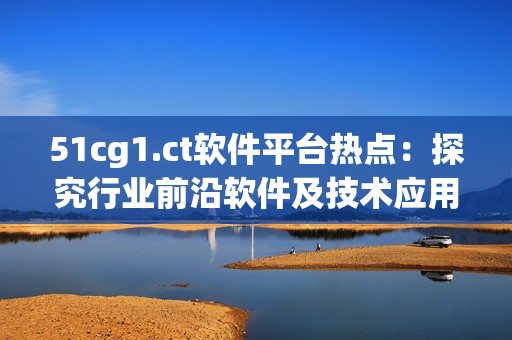 51cg1.ct软件平台热点：探究行业前沿软件及技术应用