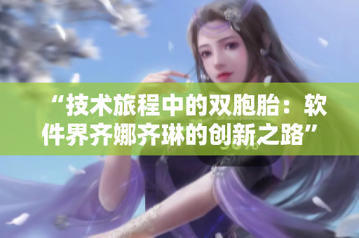 “技术旅程中的双胞胎：软件界齐娜齐琳的创新之路”