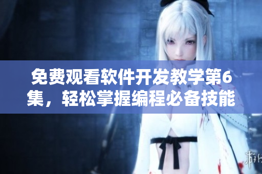 免费观看软件开发教学第6集，轻松掌握编程必备技能