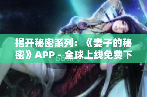 揭开秘密系列：《妻子的秘密》APP - 全球上线免费下载！