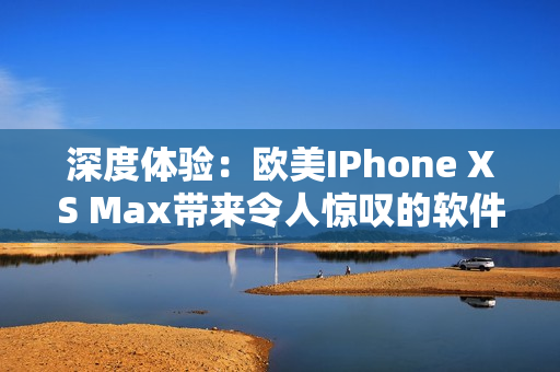 深度体验：欧美IPhone XS Max带来令人惊叹的软件体验
