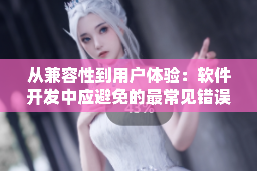 从兼容性到用户体验：软件开发中应避免的最常见错误