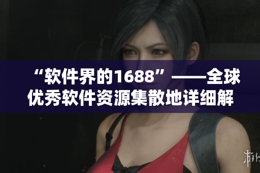 “软件界的1688”——全球优秀软件资源集散地详细解析