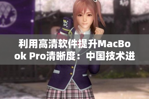 利用高清软件提升MacBook Pro清晰度：中国技术进步的新里程碑