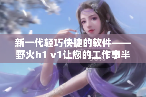 新一代轻巧快捷的软件——野火h1 v1让您的工作事半功倍