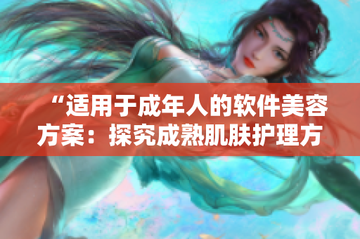 “适用于成年人的软件美容方案：探究成熟肌肤护理方案”
