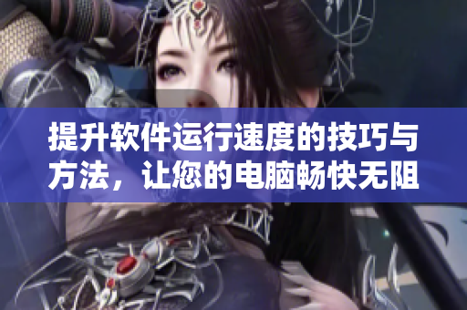 提升软件运行速度的技巧与方法，让您的电脑畅快无阻