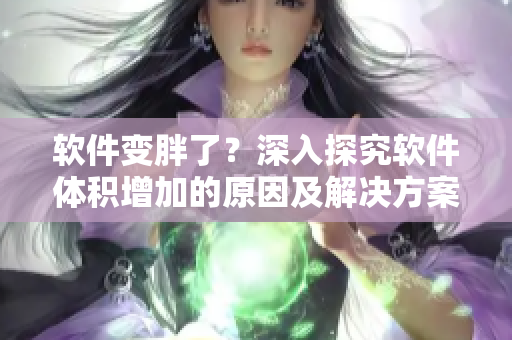 软件变胖了？深入探究软件体积增加的原因及解决方案