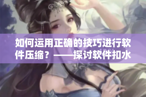如何运用正确的技巧进行软件压缩？——探讨软件扣水的有效方法