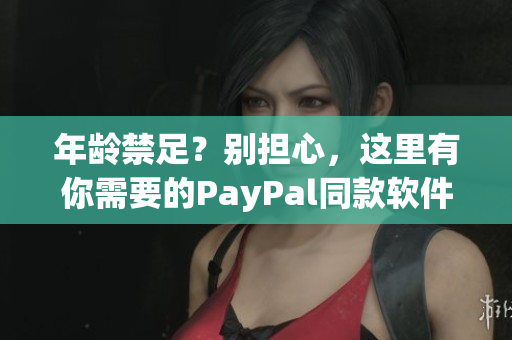 年龄禁足？别担心，这里有你需要的PayPal同款软件！