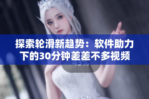 探索轮滑新趋势：软件助力下的30分钟差差不多视频
