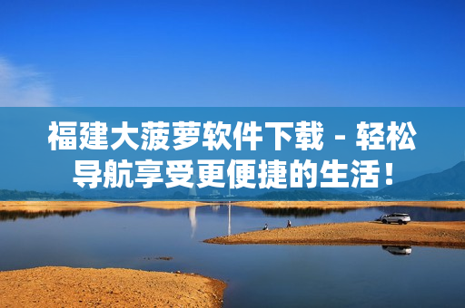 福建大菠萝软件下载 - 轻松导航享受更便捷的生活！