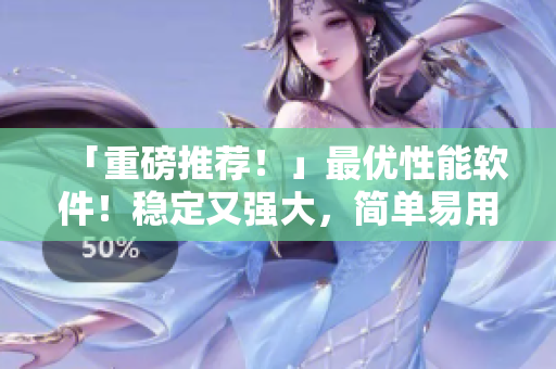 「重磅推荐！」最优性能软件！稳定又强大，简单易用成用户最爱