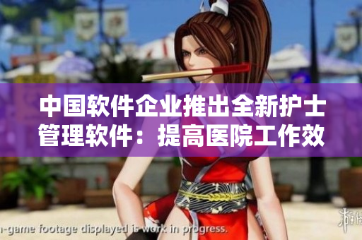 中国软件企业推出全新护士管理软件：提高医院工作效率，强化护理质量