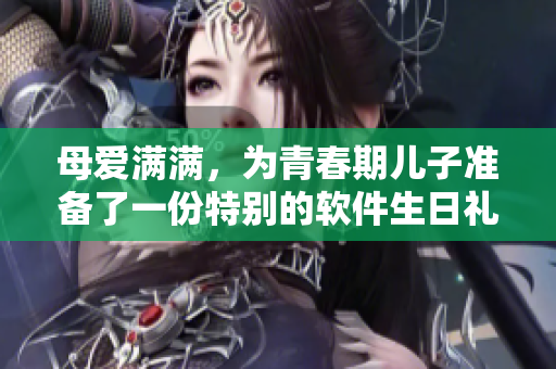 母爱满满，为青春期儿子准备了一份特别的软件生日礼物