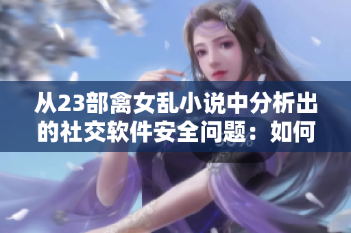 从23部禽女乱小说中分析出的社交软件安全问题：如何确保用户隐私？