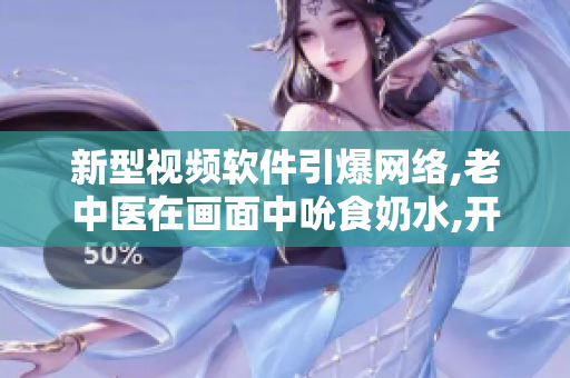 新型视频软件引爆网络,老中医在画面中吮食奶水,开启热议话题