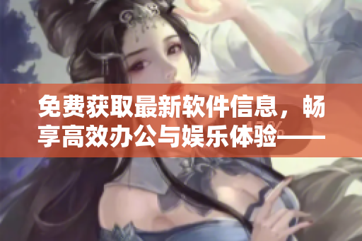 免费获取最新软件信息，畅享高效办公与娱乐体验——热门黄页网站推广