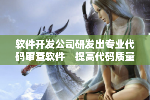 软件开发公司研发出专业代码审查软件　提高代码质量与工作效率