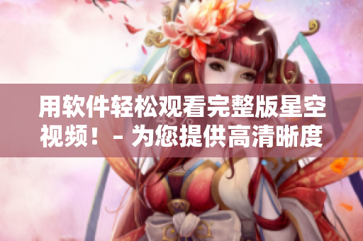 用软件轻松观看完整版星空视频！– 为您提供高清晰度视觉体验