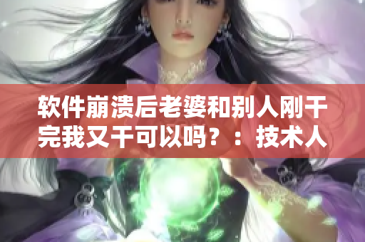 软件崩溃后老婆和别人刚干完我又干可以吗？：技术人员解答