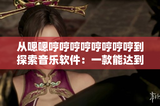 从嗯嗯哼哼哼哼哼哼哼哼到探索音乐软件：一款能达到新高度的应用程序