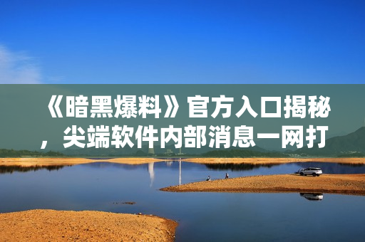 《暗黑爆料》官方入口揭秘，尖端软件内部消息一网打尽