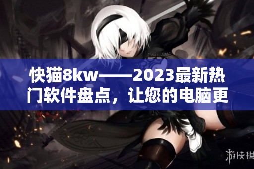 快猫8kw——2023最新热门软件盘点，让您的电脑更加高效！