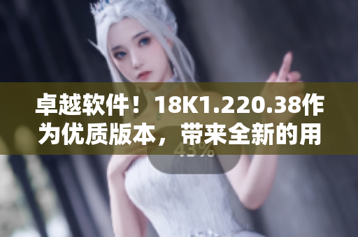 卓越软件！18K1.220.38作为优质版本，带来全新的用户体验