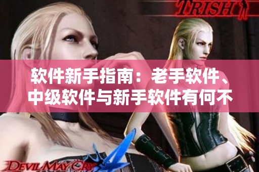 软件新手指南：老手软件、中级软件与新手软件有何不同？