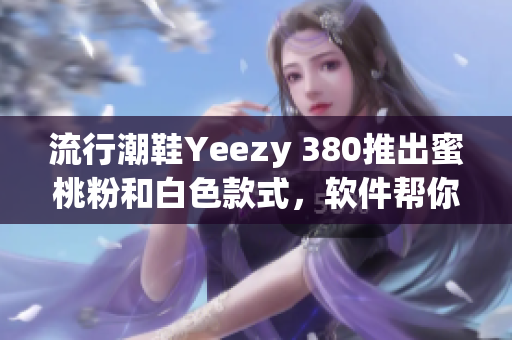 流行潮鞋Yeezy 380推出蜜桃粉和白色款式，软件帮你轻松抢购