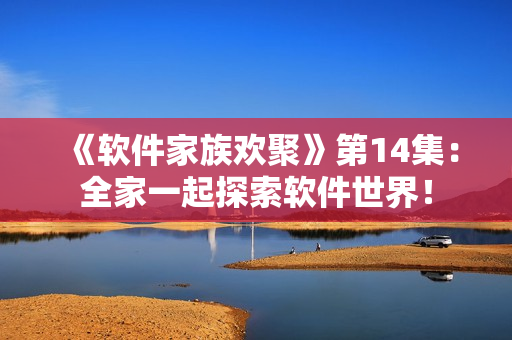 《软件家族欢聚》第14集：全家一起探索软件世界！