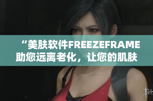“美肤软件FREEZEFRAME助您远离老化，让您的肌肤保持年轻状态！”