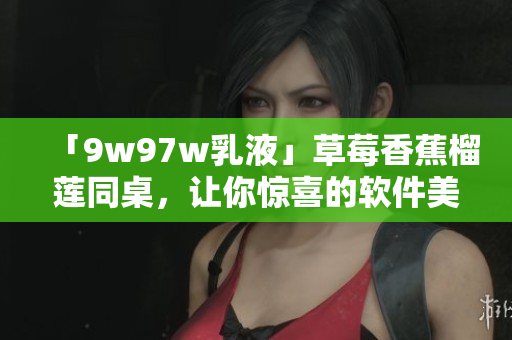 「9w97w乳液」草莓香蕉榴莲同桌，让你惊喜的软件美化工具