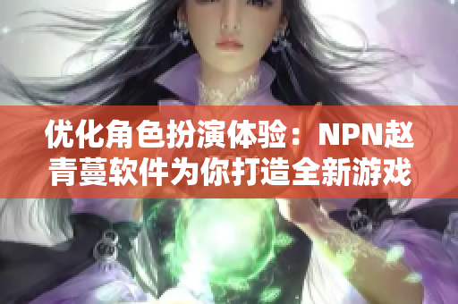 优化角色扮演体验：NPN赵青蔓软件为你打造全新游戏玩法