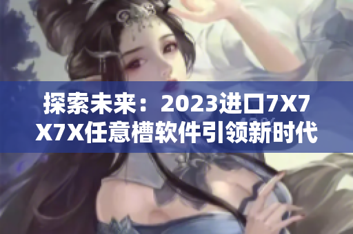 探索未来：2023进口7X7X7X任意槽软件引领新时代