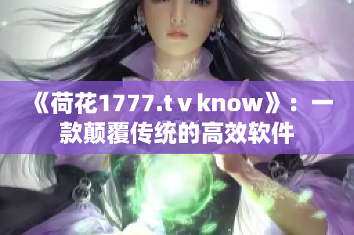 《荷花1777.tⅴknow》：一款颠覆传统的高效软件