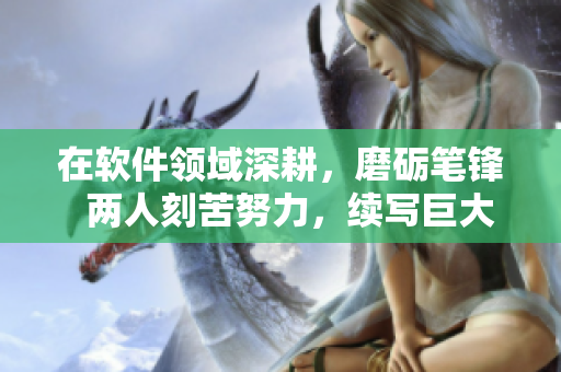 在软件领域深耕，磨砺笔锋  两人刻苦努力，续写巨大收益的新篇章