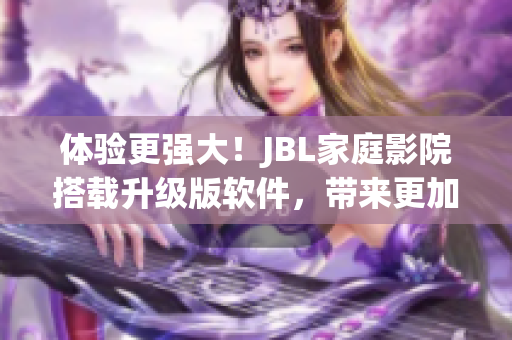 体验更强大！JBL家庭影院搭载升级版软件，带来更加震撼的视听享受