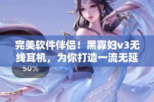 完美软件伴侣！黑寡妇v3无线耳机，为你打造一流无延迟音质体验