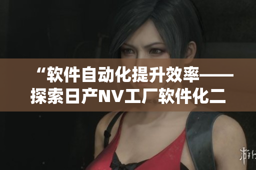 “软件自动化提升效率——探索日产NV工厂软件化二三线生产管理系统”