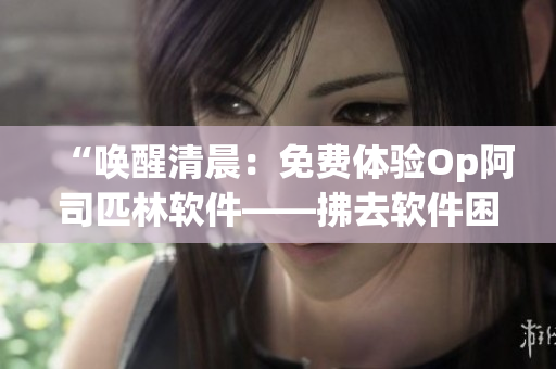 “唤醒清晨：免费体验Op阿司匹林软件——拂去软件困顿，焕发灵感！”