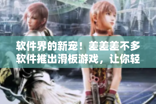 软件界的新宠！差差差不多软件推出滑板游戏，让你轻松体验极限运动