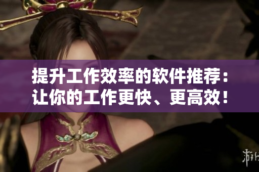 提升工作效率的软件推荐：让你的工作更快、更高效！