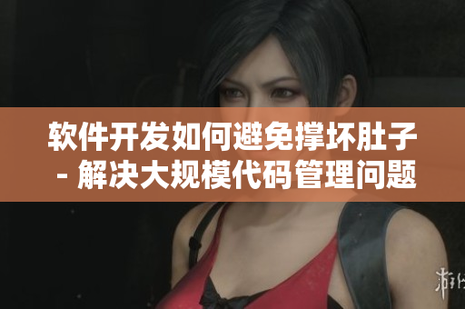 软件开发如何避免撑坏肚子 - 解决大规模代码管理问题