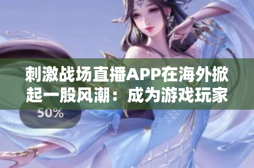 刺激战场直播APP在海外掀起一股风潮：成为游戏玩家独爱的直播平台！