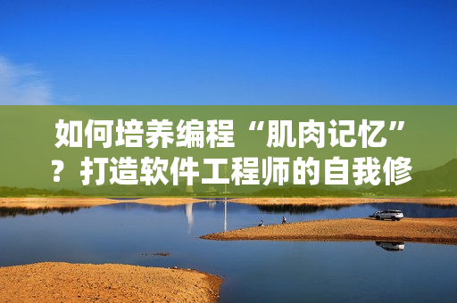 如何培养编程“肌肉记忆”？打造软件工程师的自我修养！