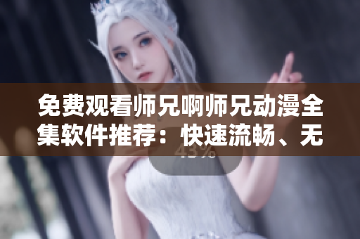 免费观看师兄啊师兄动漫全集软件推荐：快速流畅、无广告、高清画质